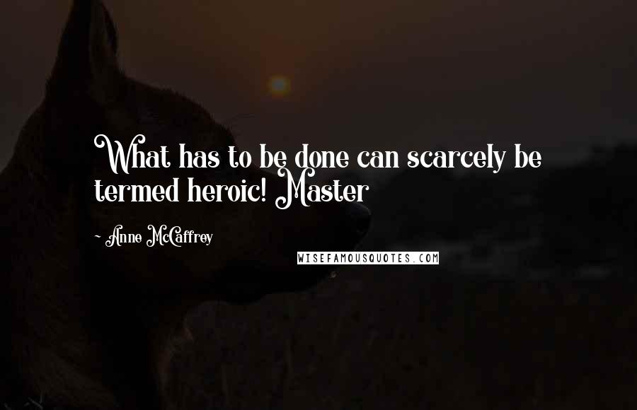 Anne McCaffrey Quotes: What has to be done can scarcely be termed heroic! Master