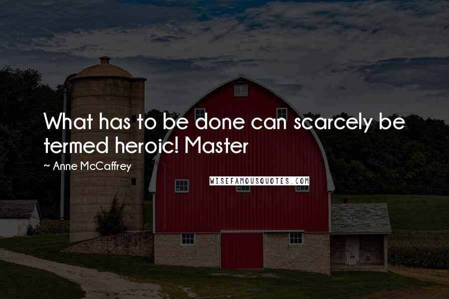 Anne McCaffrey Quotes: What has to be done can scarcely be termed heroic! Master