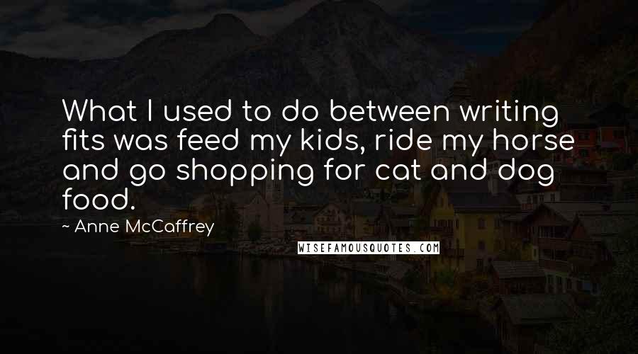 Anne McCaffrey Quotes: What I used to do between writing fits was feed my kids, ride my horse and go shopping for cat and dog food.