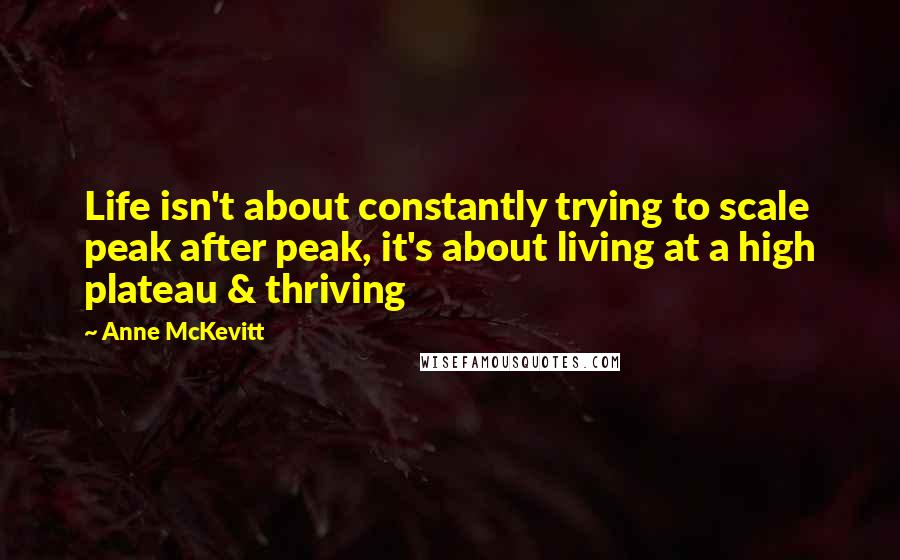 Anne McKevitt Quotes: Life isn't about constantly trying to scale peak after peak, it's about living at a high plateau & thriving