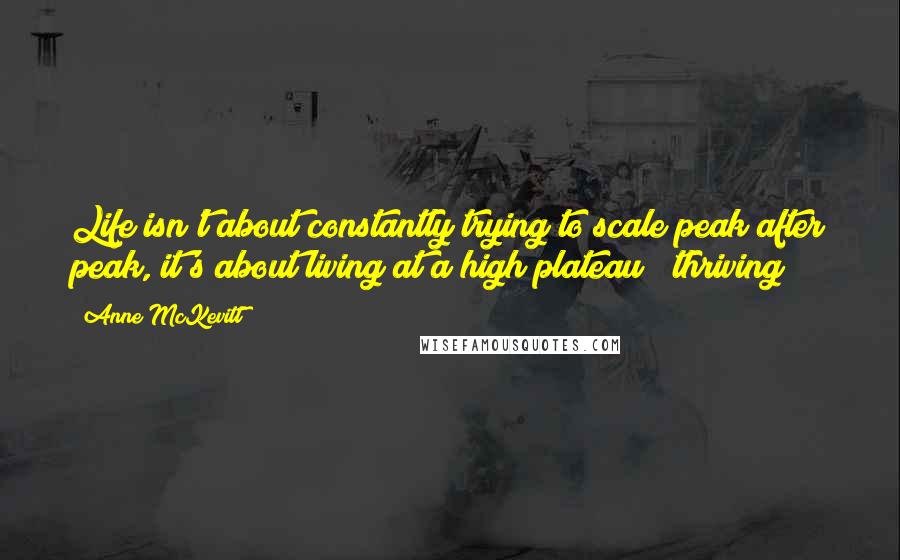 Anne McKevitt Quotes: Life isn't about constantly trying to scale peak after peak, it's about living at a high plateau & thriving