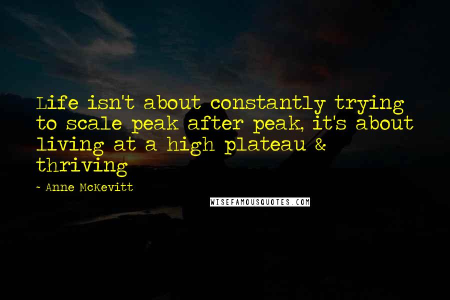 Anne McKevitt Quotes: Life isn't about constantly trying to scale peak after peak, it's about living at a high plateau & thriving