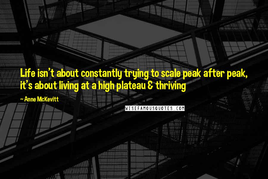 Anne McKevitt Quotes: Life isn't about constantly trying to scale peak after peak, it's about living at a high plateau & thriving