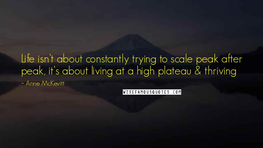 Anne McKevitt Quotes: Life isn't about constantly trying to scale peak after peak, it's about living at a high plateau & thriving