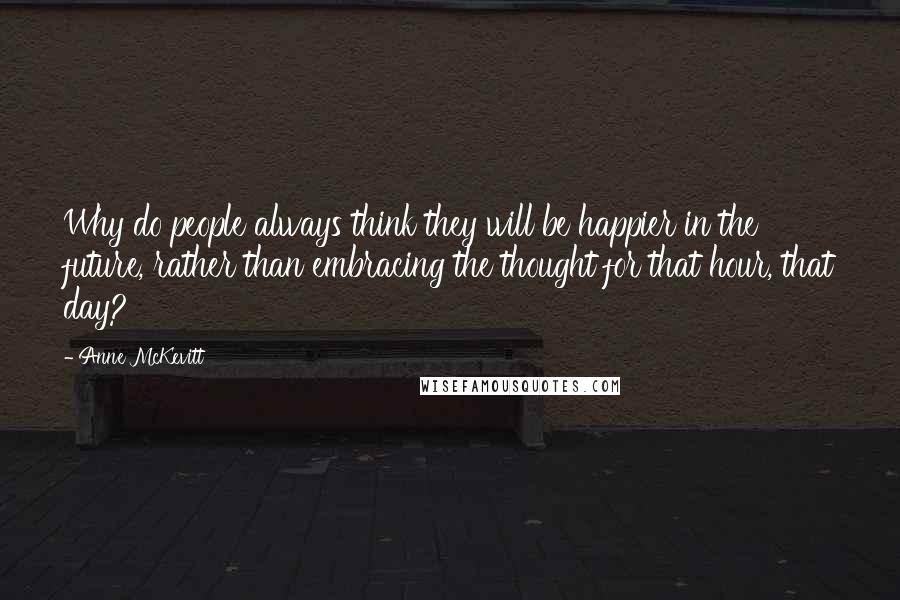 Anne McKevitt Quotes: Why do people always think they will be happier in the future, rather than embracing the thought for that hour, that day?