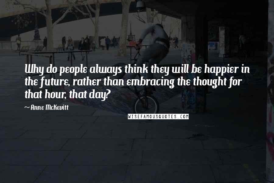 Anne McKevitt Quotes: Why do people always think they will be happier in the future, rather than embracing the thought for that hour, that day?