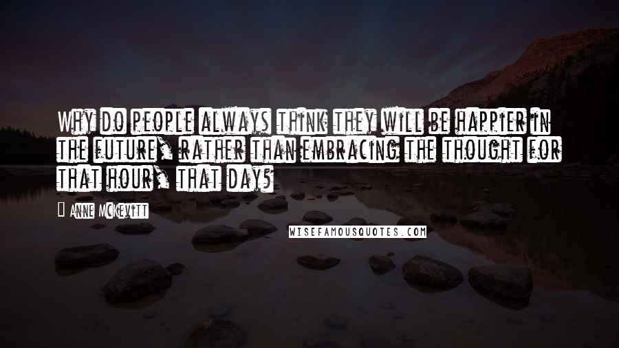 Anne McKevitt Quotes: Why do people always think they will be happier in the future, rather than embracing the thought for that hour, that day?