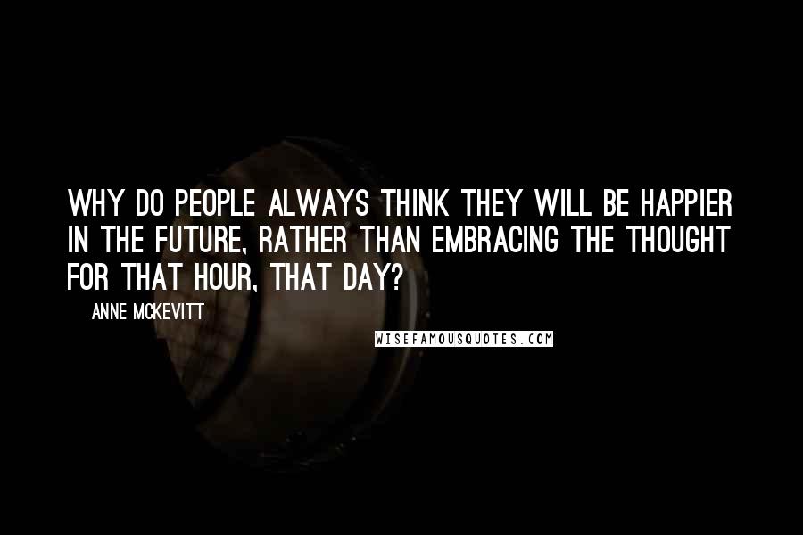 Anne McKevitt Quotes: Why do people always think they will be happier in the future, rather than embracing the thought for that hour, that day?