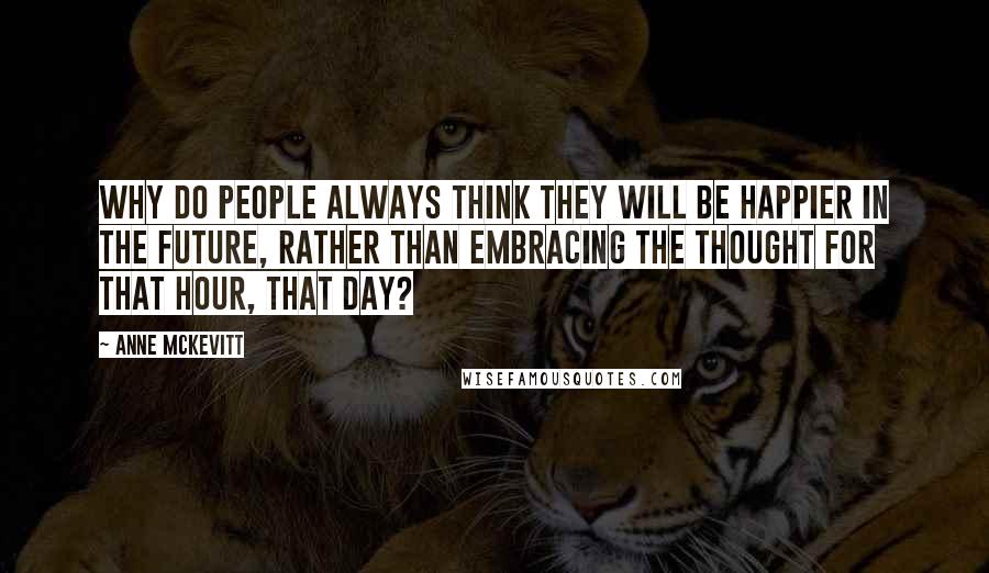 Anne McKevitt Quotes: Why do people always think they will be happier in the future, rather than embracing the thought for that hour, that day?