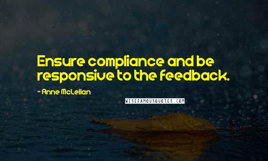 Anne McLellan Quotes: Ensure compliance and be responsive to the feedback.