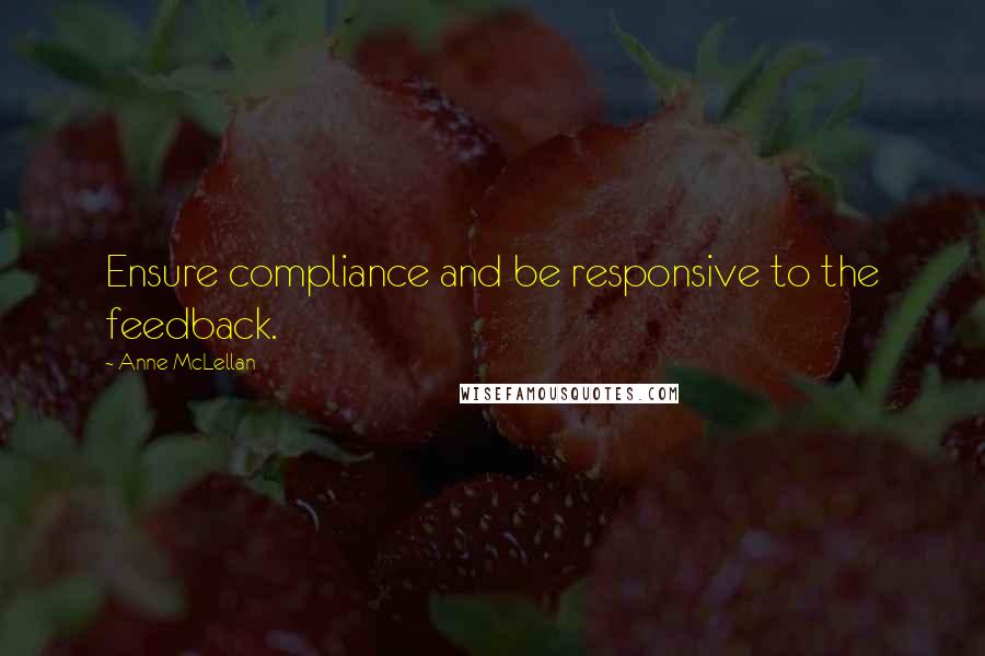 Anne McLellan Quotes: Ensure compliance and be responsive to the feedback.