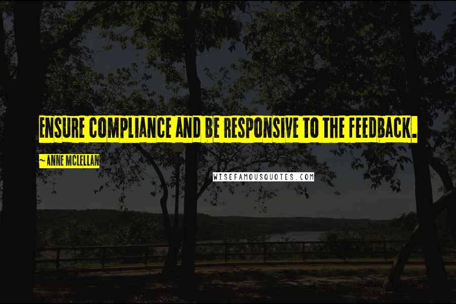 Anne McLellan Quotes: Ensure compliance and be responsive to the feedback.