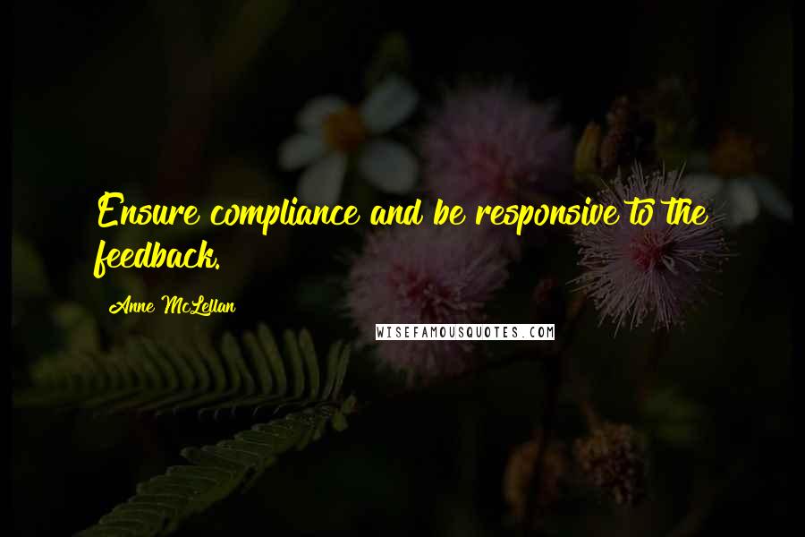 Anne McLellan Quotes: Ensure compliance and be responsive to the feedback.