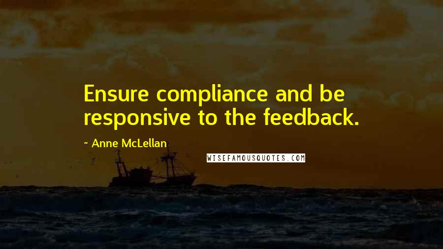 Anne McLellan Quotes: Ensure compliance and be responsive to the feedback.
