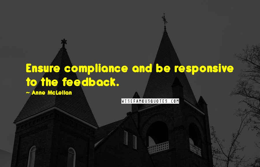 Anne McLellan Quotes: Ensure compliance and be responsive to the feedback.
