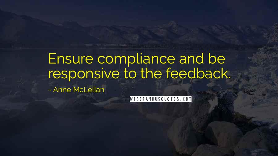 Anne McLellan Quotes: Ensure compliance and be responsive to the feedback.