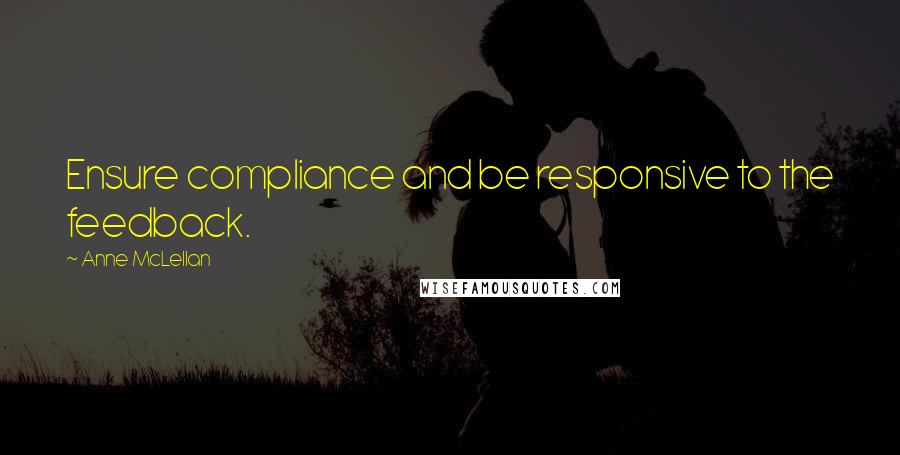 Anne McLellan Quotes: Ensure compliance and be responsive to the feedback.