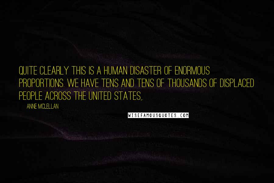 Anne McLellan Quotes: Quite clearly this is a human disaster of enormous proportions. We have tens and tens of thousands of displaced people across the United States,.