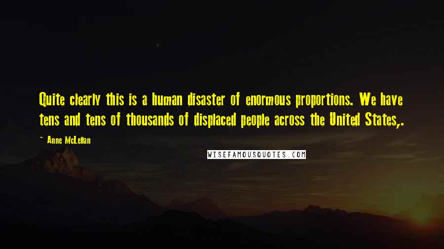 Anne McLellan Quotes: Quite clearly this is a human disaster of enormous proportions. We have tens and tens of thousands of displaced people across the United States,.