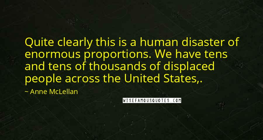 Anne McLellan Quotes: Quite clearly this is a human disaster of enormous proportions. We have tens and tens of thousands of displaced people across the United States,.