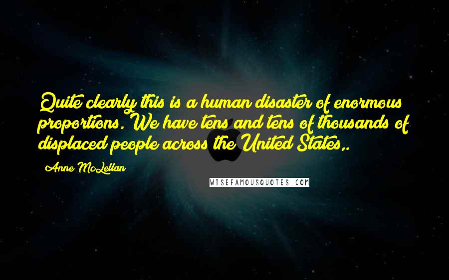 Anne McLellan Quotes: Quite clearly this is a human disaster of enormous proportions. We have tens and tens of thousands of displaced people across the United States,.