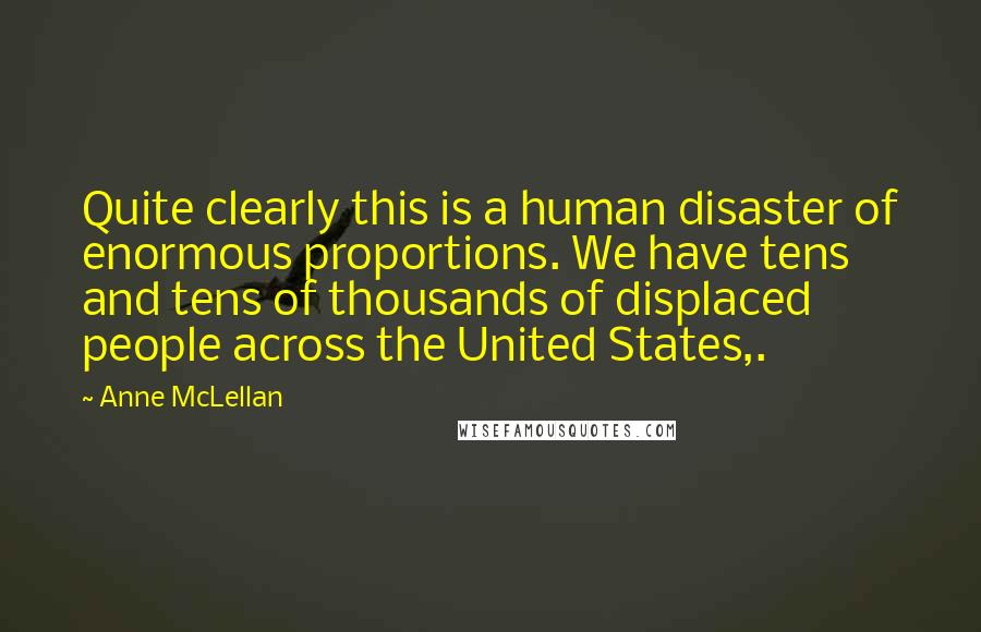 Anne McLellan Quotes: Quite clearly this is a human disaster of enormous proportions. We have tens and tens of thousands of displaced people across the United States,.