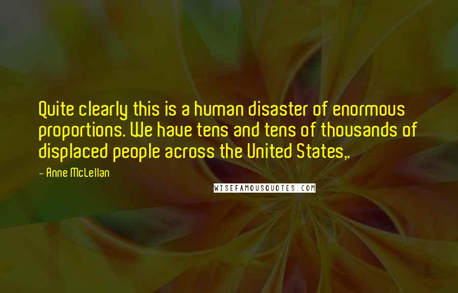 Anne McLellan Quotes: Quite clearly this is a human disaster of enormous proportions. We have tens and tens of thousands of displaced people across the United States,.