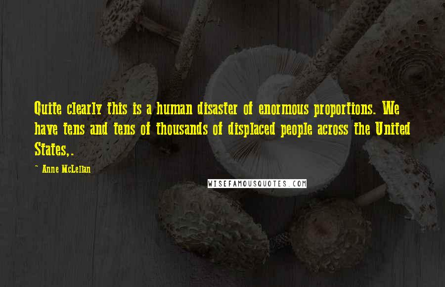 Anne McLellan Quotes: Quite clearly this is a human disaster of enormous proportions. We have tens and tens of thousands of displaced people across the United States,.