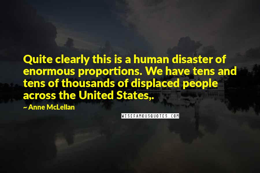 Anne McLellan Quotes: Quite clearly this is a human disaster of enormous proportions. We have tens and tens of thousands of displaced people across the United States,.