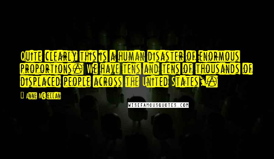 Anne McLellan Quotes: Quite clearly this is a human disaster of enormous proportions. We have tens and tens of thousands of displaced people across the United States,.