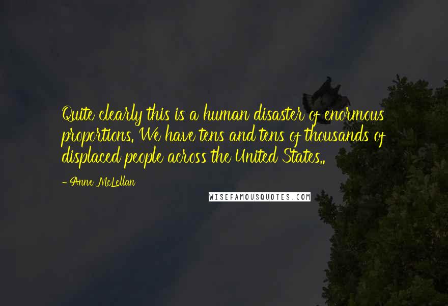 Anne McLellan Quotes: Quite clearly this is a human disaster of enormous proportions. We have tens and tens of thousands of displaced people across the United States,.