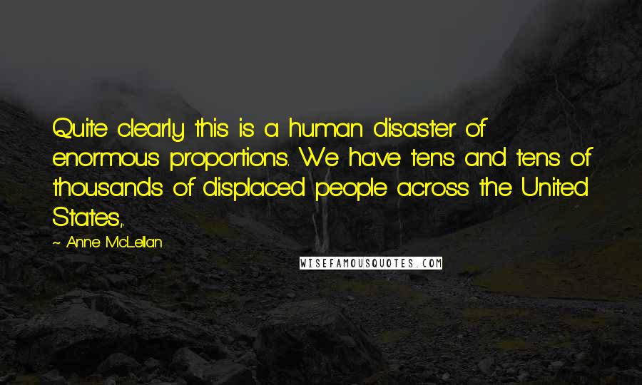 Anne McLellan Quotes: Quite clearly this is a human disaster of enormous proportions. We have tens and tens of thousands of displaced people across the United States,.