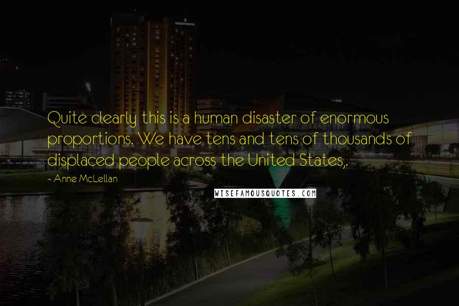 Anne McLellan Quotes: Quite clearly this is a human disaster of enormous proportions. We have tens and tens of thousands of displaced people across the United States,.