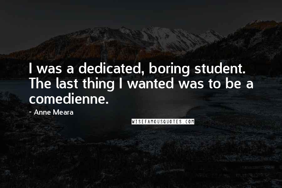 Anne Meara Quotes: I was a dedicated, boring student. The last thing I wanted was to be a comedienne.
