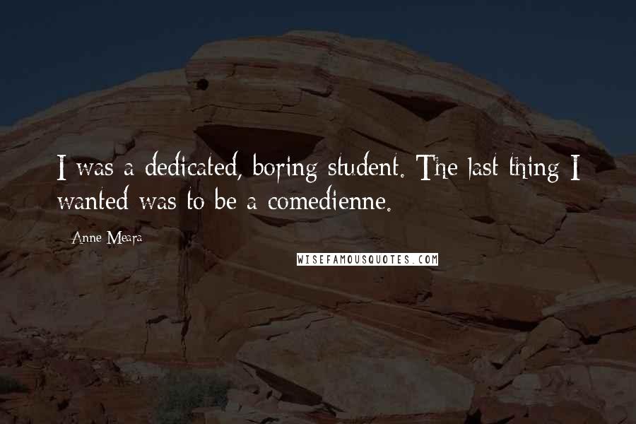 Anne Meara Quotes: I was a dedicated, boring student. The last thing I wanted was to be a comedienne.