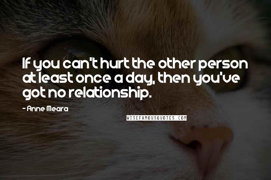 Anne Meara Quotes: If you can't hurt the other person at least once a day, then you've got no relationship.