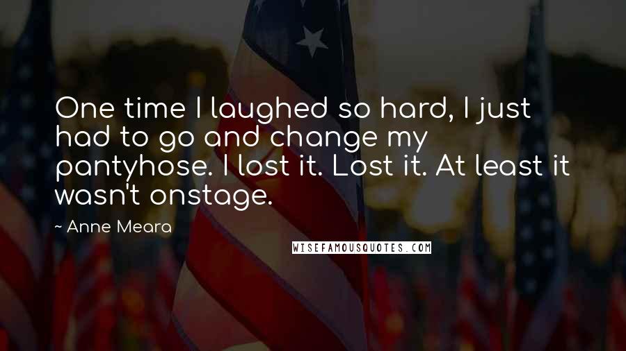 Anne Meara Quotes: One time I laughed so hard, I just had to go and change my pantyhose. I lost it. Lost it. At least it wasn't onstage.