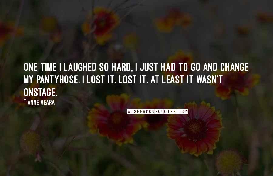 Anne Meara Quotes: One time I laughed so hard, I just had to go and change my pantyhose. I lost it. Lost it. At least it wasn't onstage.