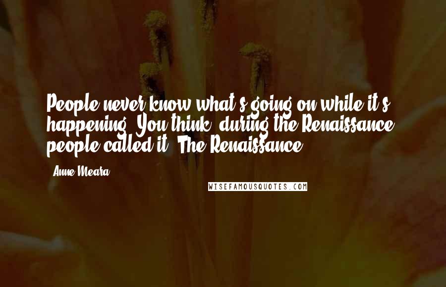 Anne Meara Quotes: People never know what's going on while it's happening. You think, during the Renaissance, people called it 'The Renaissance'?