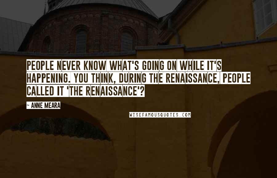 Anne Meara Quotes: People never know what's going on while it's happening. You think, during the Renaissance, people called it 'The Renaissance'?