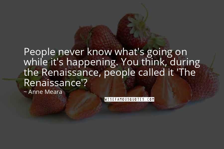 Anne Meara Quotes: People never know what's going on while it's happening. You think, during the Renaissance, people called it 'The Renaissance'?