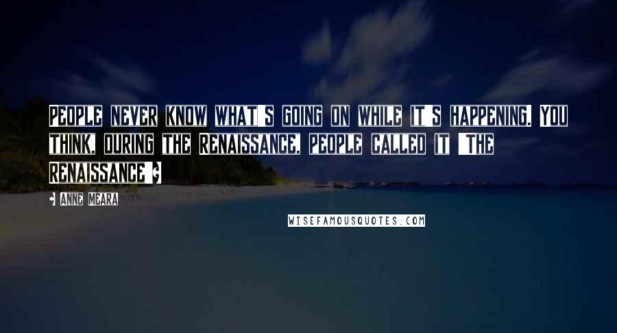 Anne Meara Quotes: People never know what's going on while it's happening. You think, during the Renaissance, people called it 'The Renaissance'?
