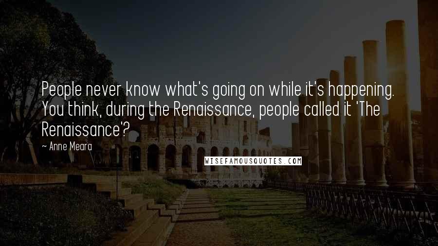 Anne Meara Quotes: People never know what's going on while it's happening. You think, during the Renaissance, people called it 'The Renaissance'?