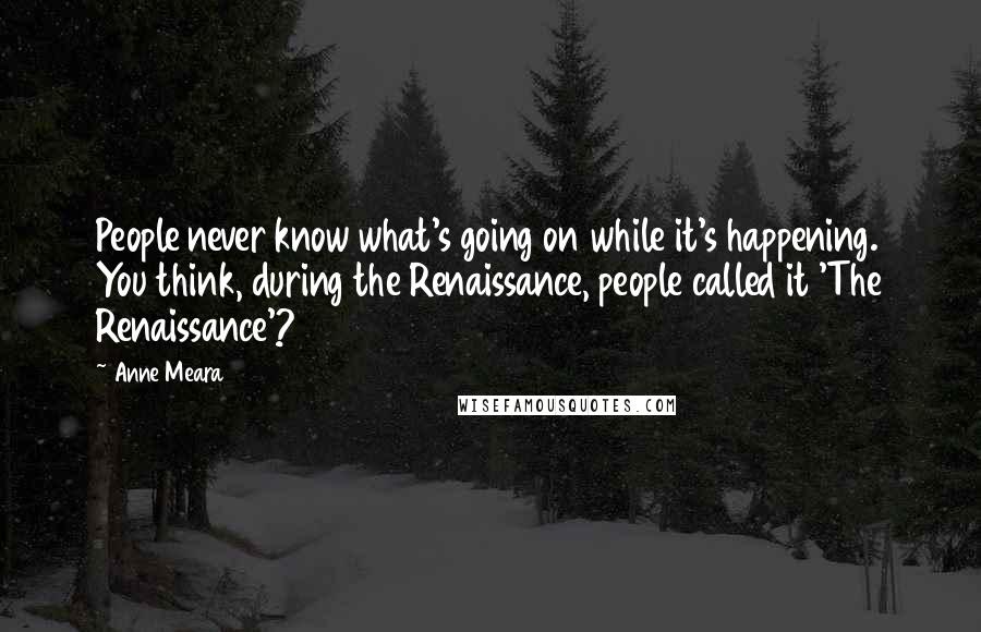 Anne Meara Quotes: People never know what's going on while it's happening. You think, during the Renaissance, people called it 'The Renaissance'?
