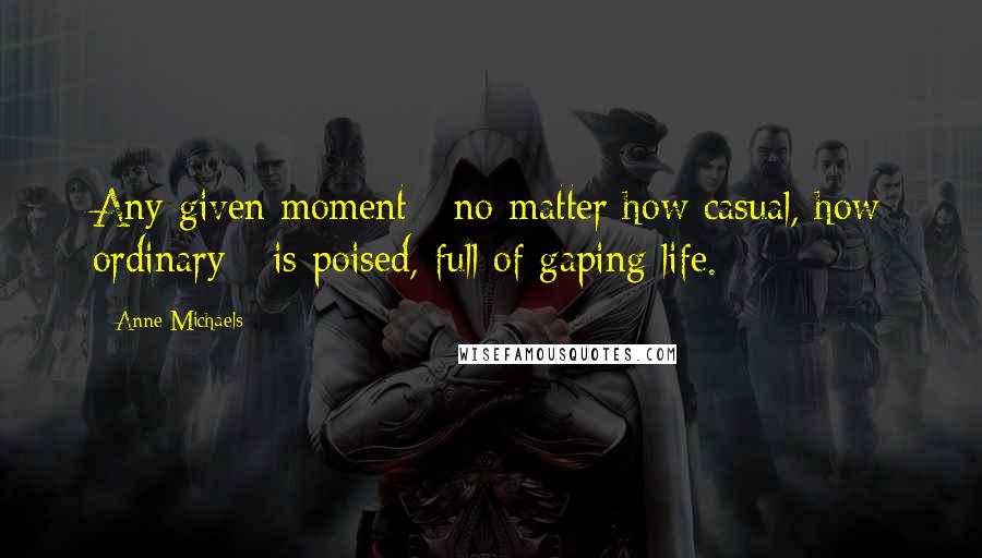 Anne Michaels Quotes: Any given moment - no matter how casual, how ordinary - is poised, full of gaping life.