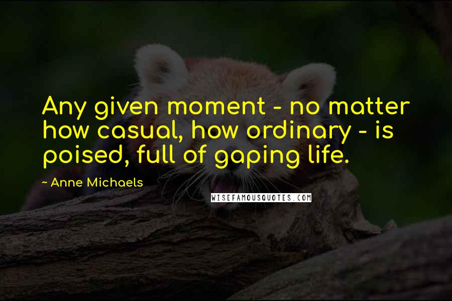 Anne Michaels Quotes: Any given moment - no matter how casual, how ordinary - is poised, full of gaping life.