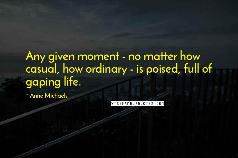 Anne Michaels Quotes: Any given moment - no matter how casual, how ordinary - is poised, full of gaping life.