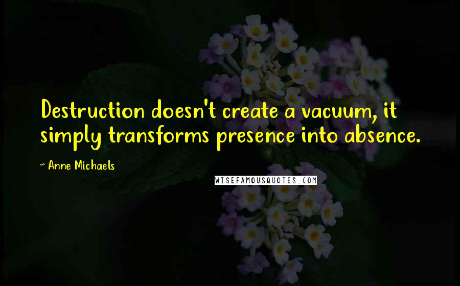 Anne Michaels Quotes: Destruction doesn't create a vacuum, it simply transforms presence into absence.