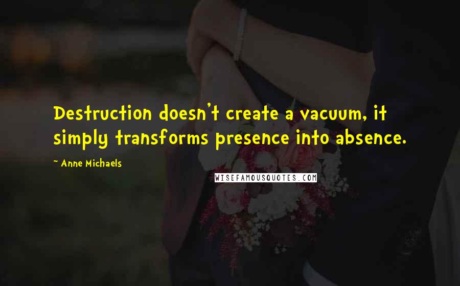 Anne Michaels Quotes: Destruction doesn't create a vacuum, it simply transforms presence into absence.