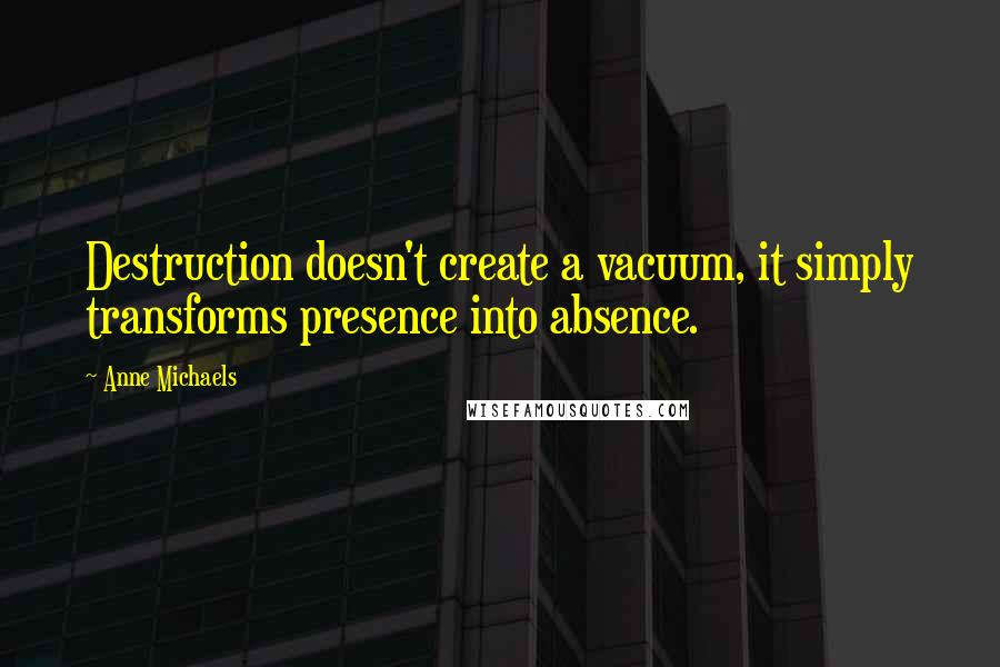 Anne Michaels Quotes: Destruction doesn't create a vacuum, it simply transforms presence into absence.